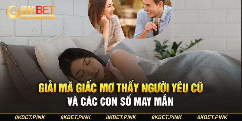 Giải Mã Giấc Mơ Thấy Người Yêu Cũ Và Các Con Số May Mắn 